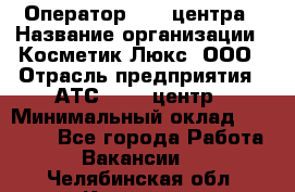 Оператор Call-центра › Название организации ­ Косметик Люкс, ООО › Отрасль предприятия ­ АТС, call-центр › Минимальный оклад ­ 25 000 - Все города Работа » Вакансии   . Челябинская обл.,Карталы г.